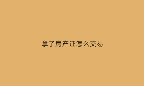 拿了房产证怎么交易(拿房产证之后可以马上卖掉吗)