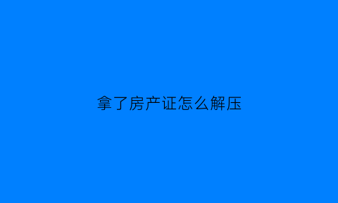 拿了房产证怎么解压