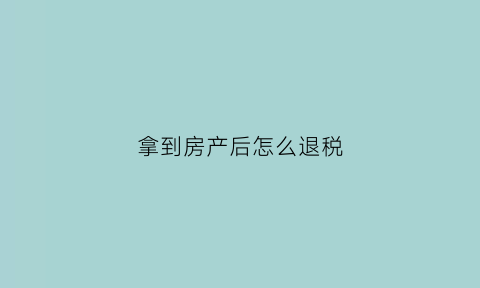 拿到房产后怎么退税(拿到房产后怎么退税费)