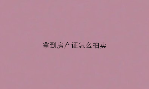 拿到房产证怎么拍卖(拍了房产证可以贷款吗)