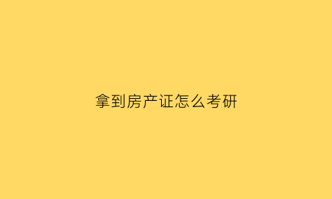 拿到房产证怎么考研(拿了房产证可以做什么)