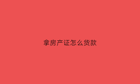 拿房产证怎么货款(拿房产证怎么贷款)