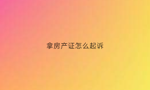 拿房产证怎么起诉(房产证被拿走怎么起诉)
