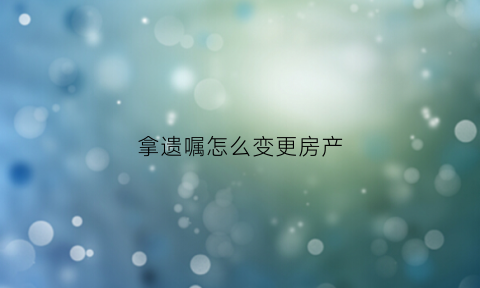 拿遗嘱怎么变更房产(拿遗嘱怎么变更房产信息)