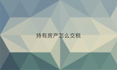 持有房产怎么交税(自有房产缴纳房产税)