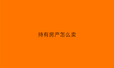 持有房产怎么卖(有房子要卖怎么才能卖出去)