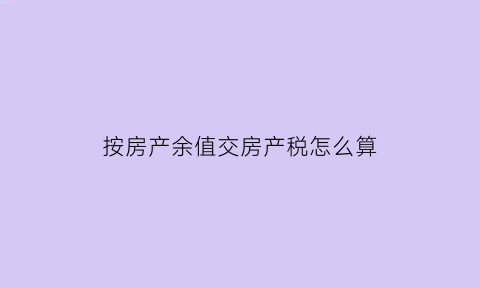 按房产余值交房产税怎么算(按房产余值交房产税怎么算出来的)