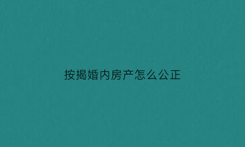 按揭婚内房产怎么公正(婚内按揭房可以公证给老婆吗)