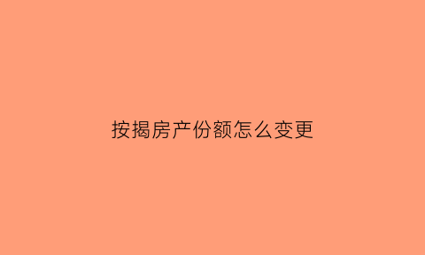 按揭房产份额怎么变更(按揭中的房子怎么更名)