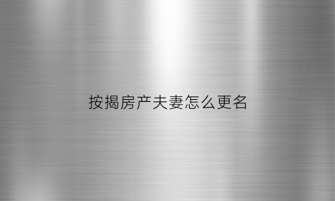 按揭房产夫妻怎么更名(按揭房夫妻更名条件)