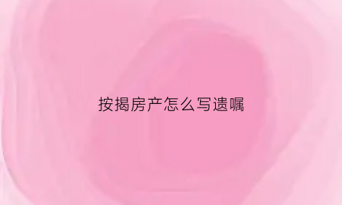 按揭房产怎么写遗嘱(按揭房子怎么写)