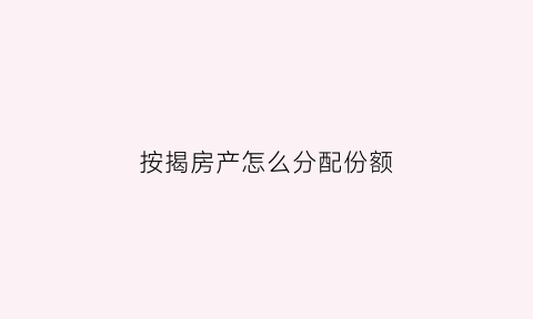 按揭房产怎么分配份额(按揭房产怎么分割)