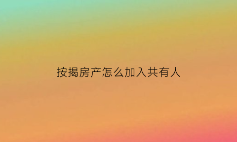 按揭房产怎么加入共有人