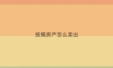 按揭房产怎么卖出(按揭房产怎么卖出最划算)