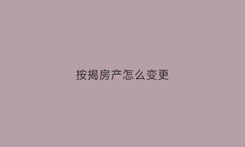 按揭房产怎么变更(按揭房怎么变更产权)