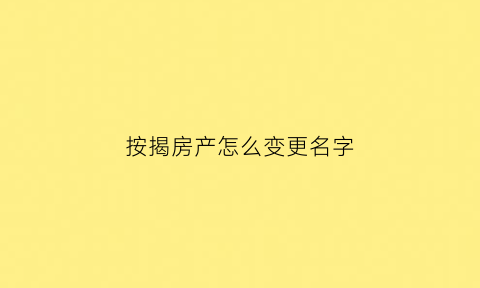 按揭房产怎么变更名字(按揭的房子更名需要啥手续了)