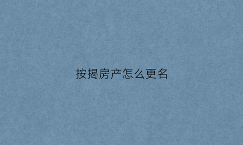 按揭房产怎么更名(按揭房产更名贷款怎么处理)