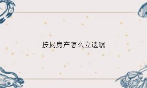 按揭房产怎么立遗嘱(按揭房遗产如何分割)