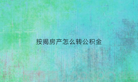 按揭房产怎么转公积金(按揭房转公积金贷款条件)