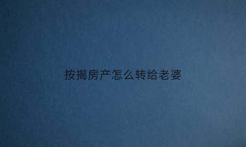 按揭房产怎么转给老婆(按揭房产怎么转给老婆呢)