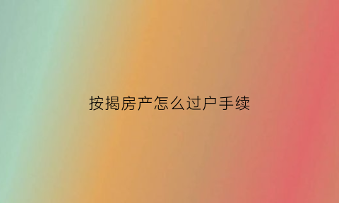 按揭房产怎么过户手续(按揭房产怎么过户手续费)