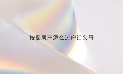 按揭房产怎么过户给父母(按揭房子怎么过户给我父母)