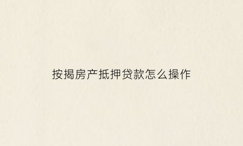 按揭房产抵押贷款怎么操作(按揭房子如何抵押贷款)