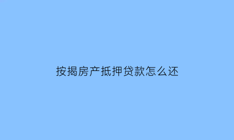 按揭房产抵押贷款怎么还(按揭房产抵押贷款怎么贷)