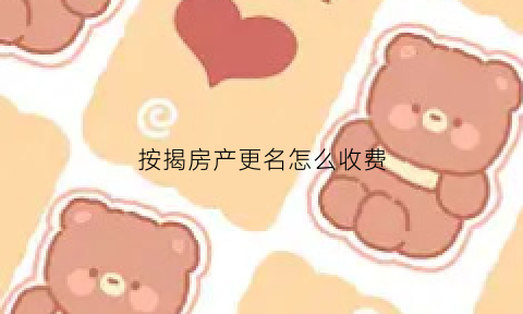 按揭房产更名怎么收费(按揭房改名字需要什么手续)