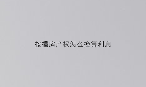 按揭房产权怎么换算利息(按揭房怎么算利息怎么算)