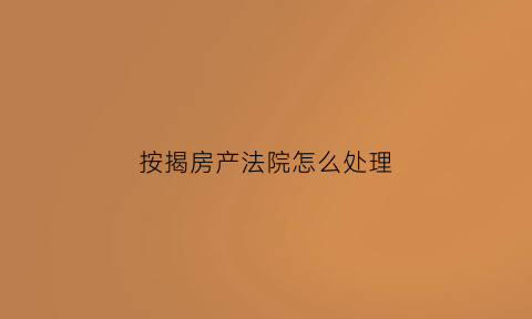 按揭房产法院怎么处理(按揭房产法院怎么处理流程)