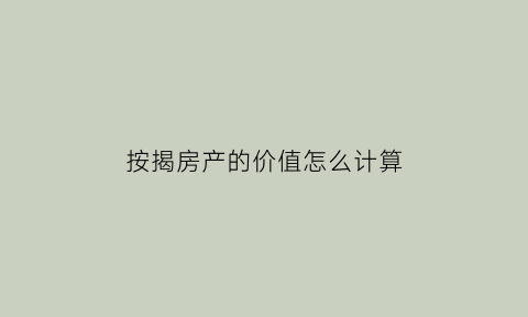 按揭房产的价值怎么计算(房屋按揭算法)