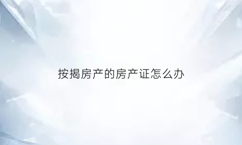 按揭房产的房产证怎么办(按揭房子房产证怎么办)