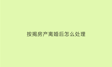 按揭房产离婚后怎么处理(男方婚前按揭房产离婚后怎么分配)