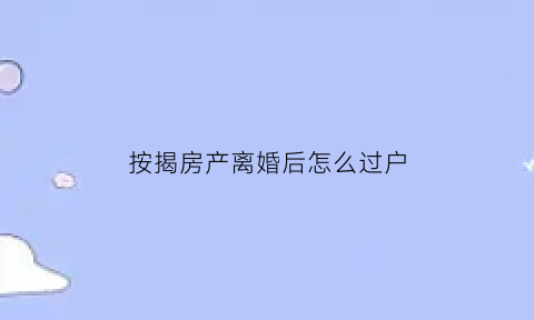 按揭房产离婚后怎么过户