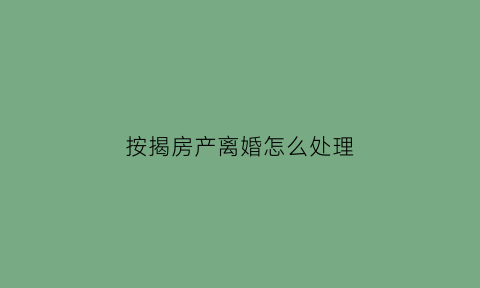 按揭房产离婚怎么处理(按揭房离婚怎么办房产证)