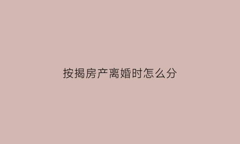 按揭房产离婚时怎么分