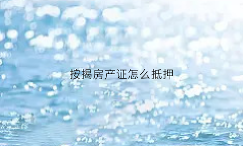 按揭房产证怎么抵押(按揭房产证抵押贷款)