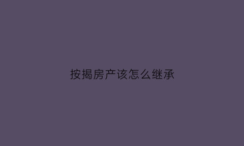 按揭房产该怎么继承(按揭房产如何继承)