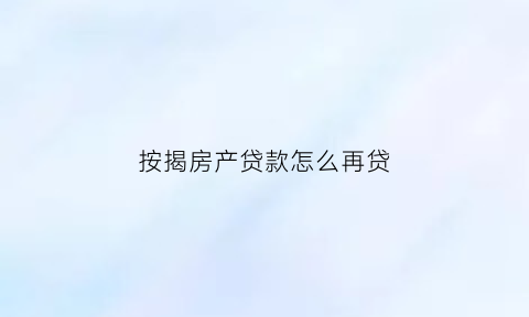 按揭房产贷款怎么再贷(贷款房怎么再次贷款)