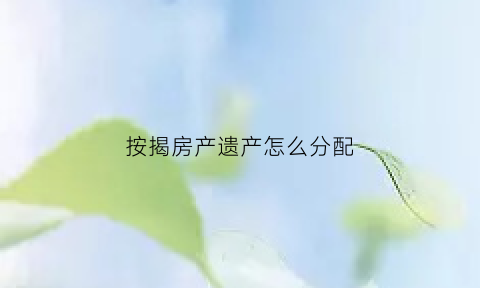 按揭房产遗产怎么分配(按揭房产遗产怎么分配的)