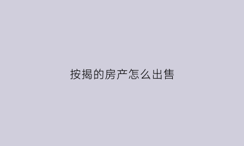 按揭的房产怎么出售(按揭的房产怎么出售给别人)