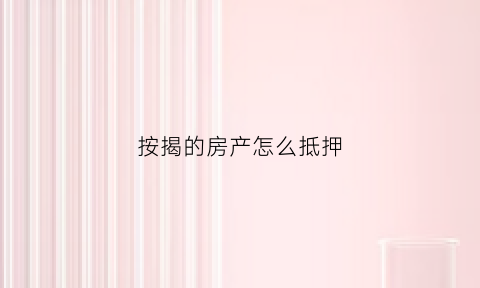 按揭的房产怎么抵押(按揭的房产怎么抵押贷款)
