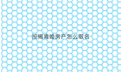 按揭离婚房产怎么取名(按揭中的房子离婚房产证怎么去掉一方名字)