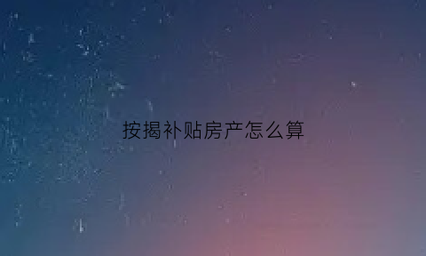 按揭补贴房产怎么算(按揭房怎么拿补贴)