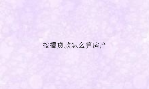 按揭贷款怎么算房产(房款按揭贷款怎样算)