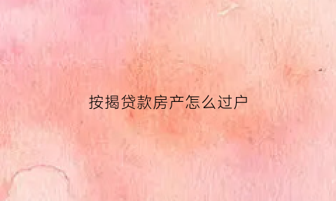 按揭贷款房产怎么过户(按揭贷款房产怎么过户给子女)