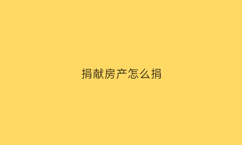 捐献房产怎么捐(捐献房产怎么捐款)