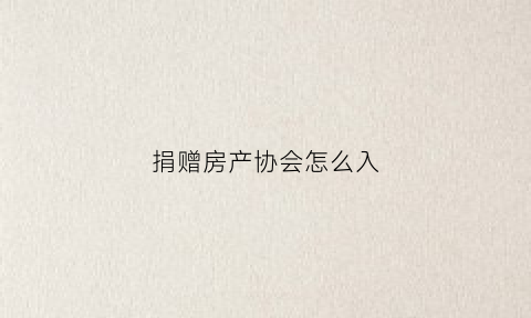 捐赠房产协会怎么入(捐赠房产协会怎么入会)