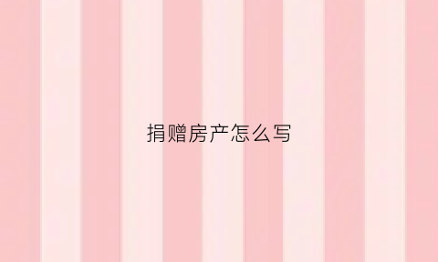 捐赠房产怎么写(捐赠的房产交易时怎么交税)